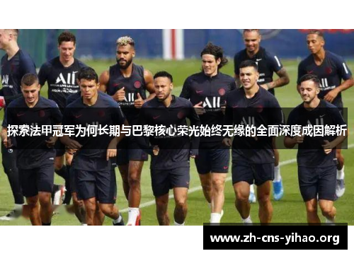 探索法甲冠军为何长期与巴黎核心荣光始终无缘的全面深度成因解析 探索法甲冠军为何长期与巴黎核心荣光始终无缘的全面深度成因解析