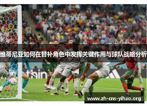 维蒂尼亚如何在替补角色中发挥关键作用与球队战略分析 维蒂尼亚如何在替补角色中发挥关键作用与球队战略分析